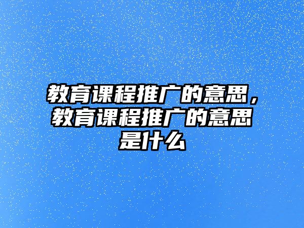 教育課程推廣的意思，教育課程推廣的意思是什么