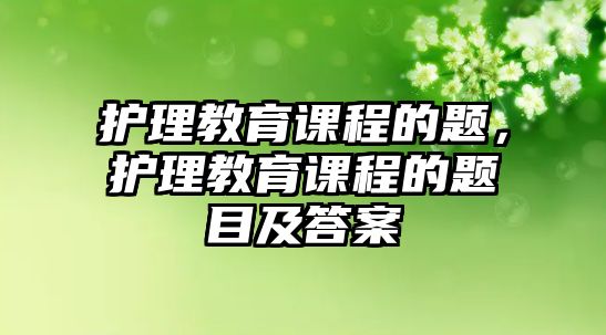 護理教育課程的題，護理教育課程的題目及答案