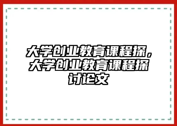 大學(xué)創(chuàng)業(yè)教育課程探，大學(xué)創(chuàng)業(yè)教育課程探討論文