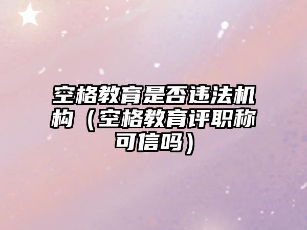 空格教育是否違法機構(gòu)（空格教育評職稱可信嗎）