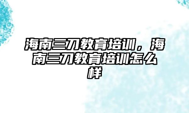 海南三刀教育培訓(xùn)，海南三刀教育培訓(xùn)怎么樣