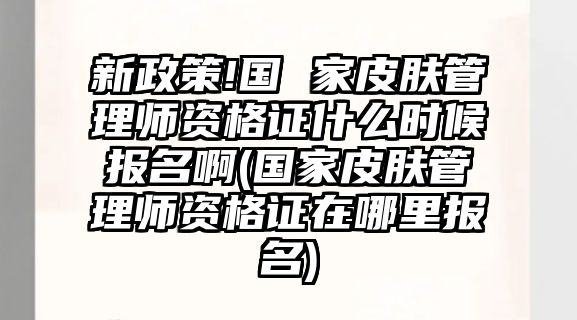 新政策!國 家皮膚管理師資格證什么時候報名啊(國家皮膚管理師資格證在哪里報名)