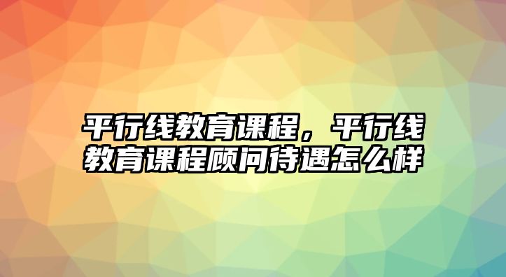 平行線教育課程，平行線教育課程顧問待遇怎么樣