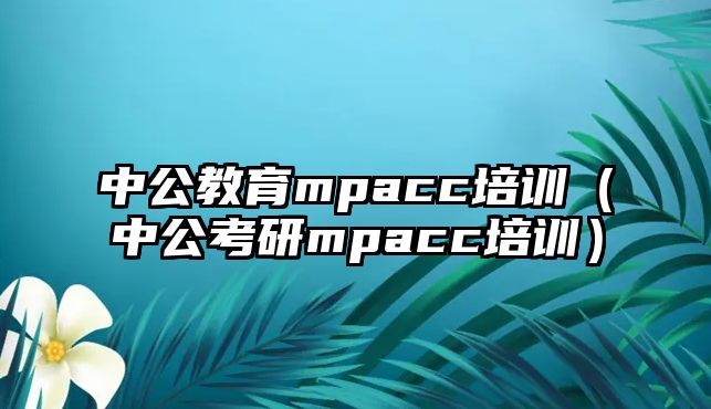 中公教育mpacc培訓（中公考研mpacc培訓）