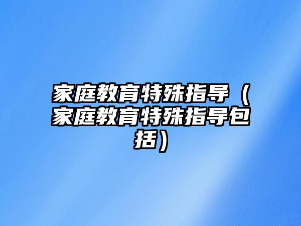 家庭教育特殊指導（家庭教育特殊指導包括）