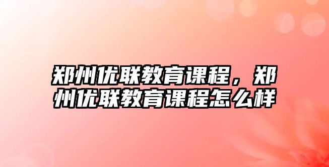 鄭州優(yōu)聯(lián)教育課程，鄭州優(yōu)聯(lián)教育課程怎么樣