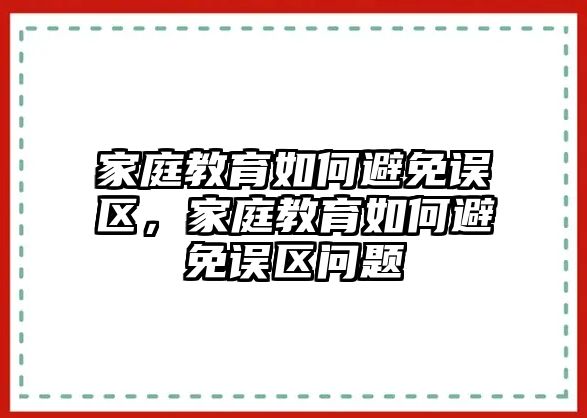 家庭教育如何避免誤區(qū)，家庭教育如何避免誤區(qū)問題