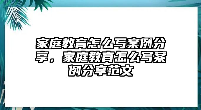 家庭教育怎么寫案例分享，家庭教育怎么寫案例分享范文