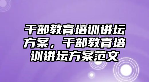 干部教育培訓(xùn)講壇方案，干部教育培訓(xùn)講壇方案范文