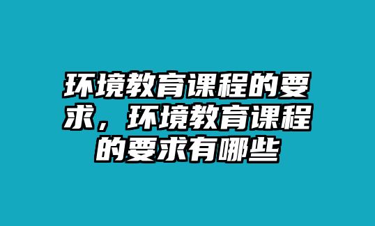 環(huán)境教育課程的要求，環(huán)境教育課程的要求有哪些