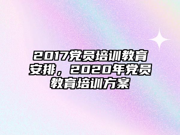 2017黨員培訓(xùn)教育安排，2020年黨員教育培訓(xùn)方案