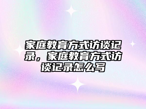 家庭教育方式訪談?dòng)涗洠彝ソ逃绞皆L談?dòng)涗浽趺磳?xiě)