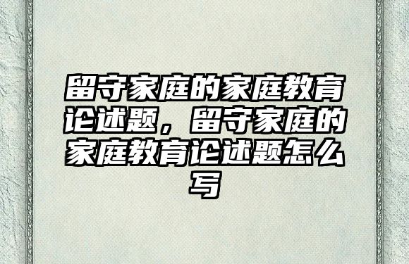 留守家庭的家庭教育論述題，留守家庭的家庭教育論述題怎么寫