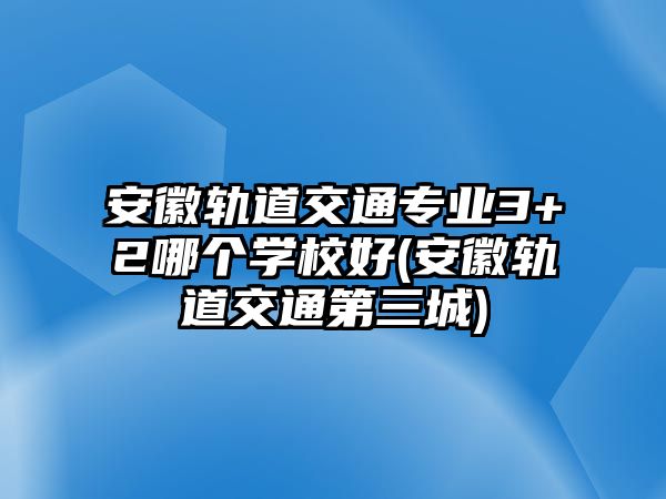 安徽軌道交通專業(yè)3+2哪個(gè)學(xué)校好(安徽軌道交通第三城)