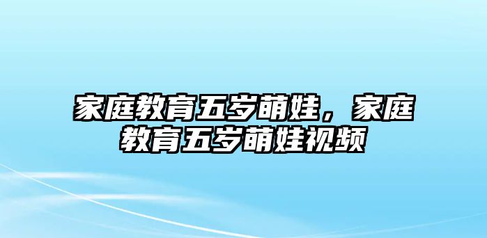 家庭教育五歲萌娃，家庭教育五歲萌娃視頻