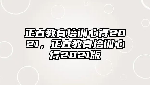 正直教育培訓(xùn)心得2021，正直教育培訓(xùn)心得2021版