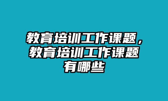 教育培訓(xùn)工作課題，教育培訓(xùn)工作課題有哪些