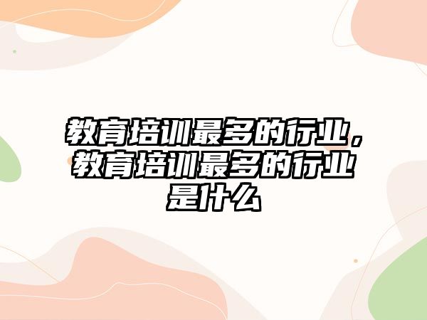 教育培訓最多的行業(yè)，教育培訓最多的行業(yè)是什么