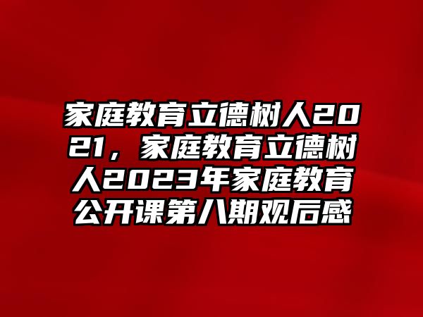 家庭教育立德樹人2021，家庭教育立德樹人2023年家庭教育公開課第八期觀后感