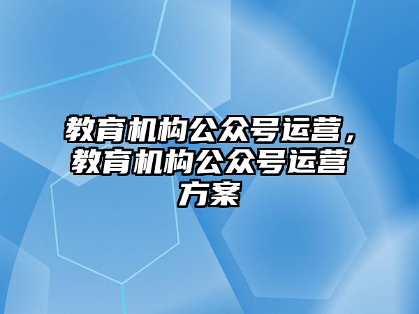 教育機構(gòu)公眾號運營，教育機構(gòu)公眾號運營方案