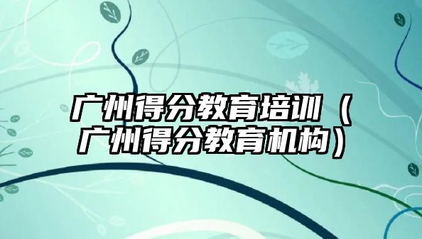 廣州得分教育培訓（廣州得分教育機構(gòu)）