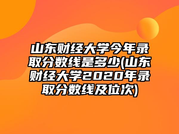 山東財經(jīng)大學今年錄取分數(shù)線是多少(山東財經(jīng)大學2020年錄取分數(shù)線及位次)