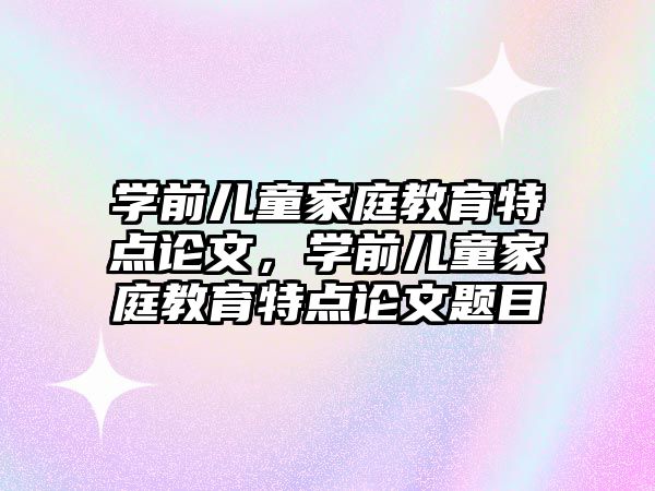 學前兒童家庭教育特點論文，學前兒童家庭教育特點論文題目