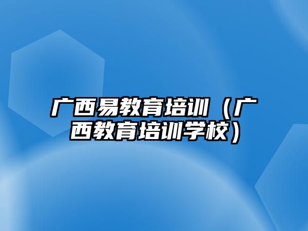 廣西易教育培訓（廣西教育培訓學校）