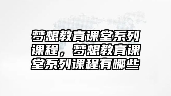 夢想教育課堂系列課程，夢想教育課堂系列課程有哪些