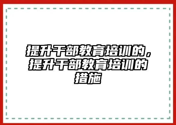 提升干部教育培訓(xùn)的，提升干部教育培訓(xùn)的措施