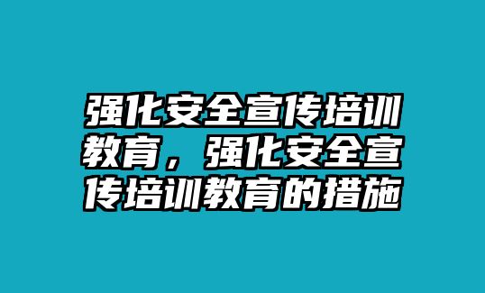 強(qiáng)化安全宣傳培訓(xùn)教育，強(qiáng)化安全宣傳培訓(xùn)教育的措施