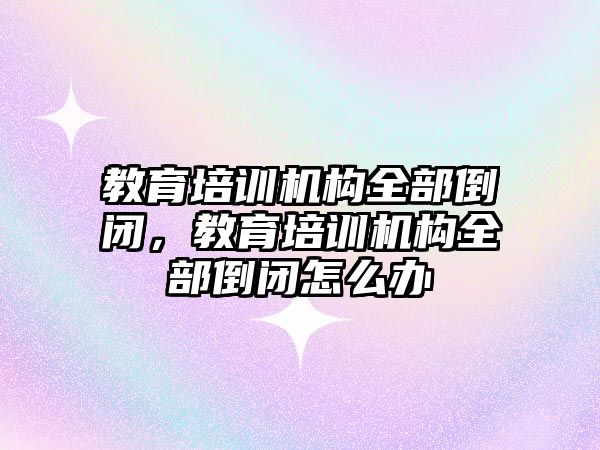 教育培訓機構全部倒閉，教育培訓機構全部倒閉怎么辦