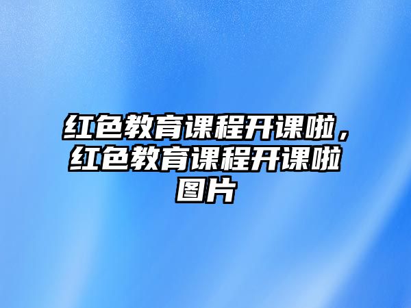 紅色教育課程開課啦，紅色教育課程開課啦圖片