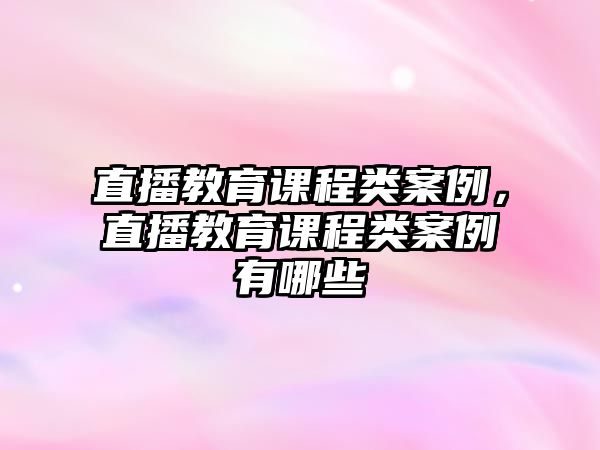 直播教育課程類案例，直播教育課程類案例有哪些