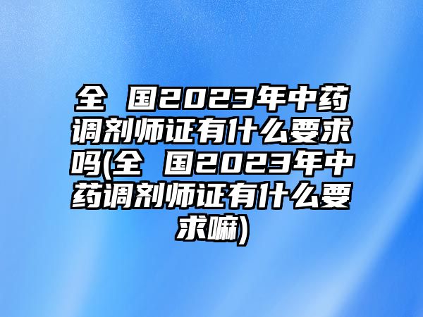 全 國(guó)2023年中藥調(diào)劑師證有什么要求嗎(全 國(guó)2023年中藥調(diào)劑師證有什么要求嘛)