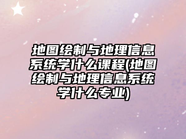 地圖繪制與地理信息系統(tǒng)學(xué)什么課程(地圖繪制與地理信息系統(tǒng)學(xué)什么專業(yè))