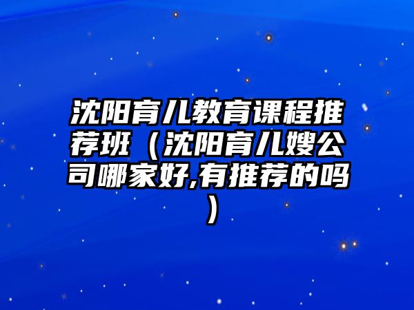 沈陽育兒教育課程推薦班（沈陽育兒嫂公司哪家好,有推薦的嗎）