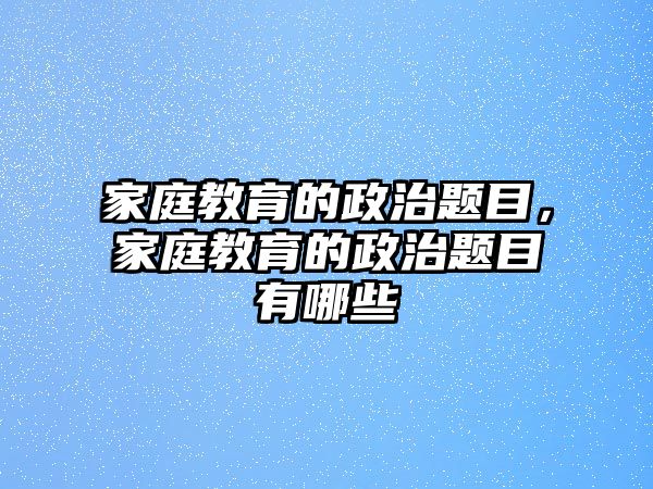 家庭教育的政治題目，家庭教育的政治題目有哪些