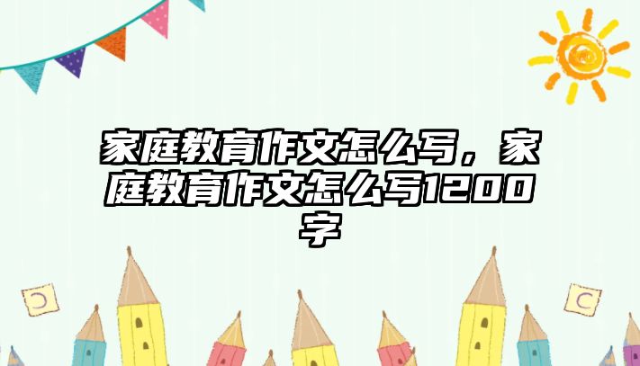 家庭教育作文怎么寫，家庭教育作文怎么寫1200字