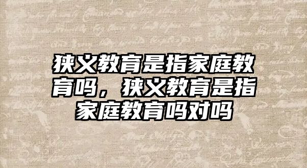 狹義教育是指家庭教育嗎，狹義教育是指家庭教育嗎對嗎