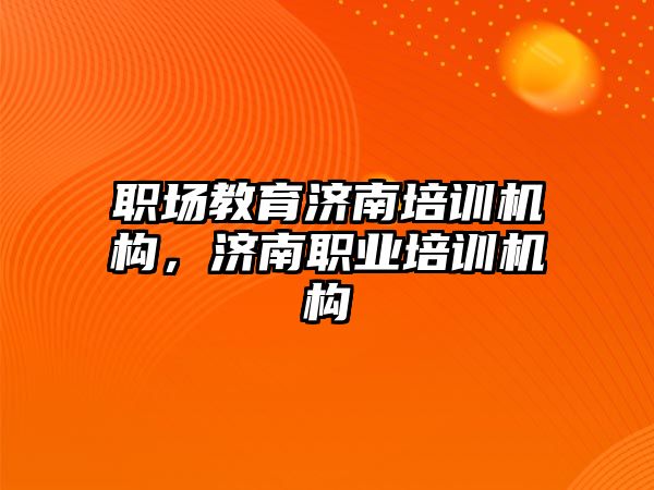 職場教育濟南培訓機構，濟南職業(yè)培訓機構