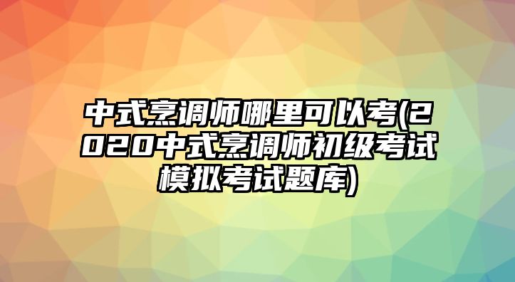 中式烹調師哪里可以考(2020中式烹調師初級考試模擬考試題庫)