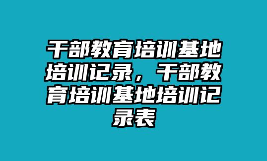 干部教育培訓基地培訓記錄，干部教育培訓基地培訓記錄表