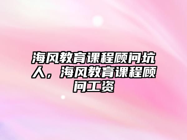 海風(fēng)教育課程顧問坑人，海風(fēng)教育課程顧問工資