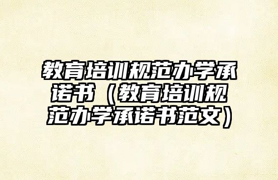 教育培訓規(guī)范辦學承諾書（教育培訓規(guī)范辦學承諾書范文）