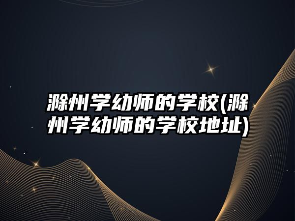 滁州學(xué)幼師的學(xué)校(滁州學(xué)幼師的學(xué)校地址)