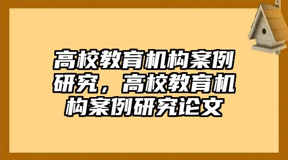 高校教育機(jī)構(gòu)案例研究，高校教育機(jī)構(gòu)案例研究論文