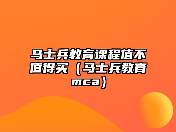 馬士兵教育課程值不值得買（馬士兵教育mca）