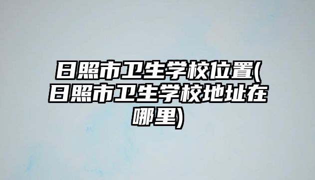 日照市衛(wèi)生學(xué)校位置(日照市衛(wèi)生學(xué)校地址在哪里)