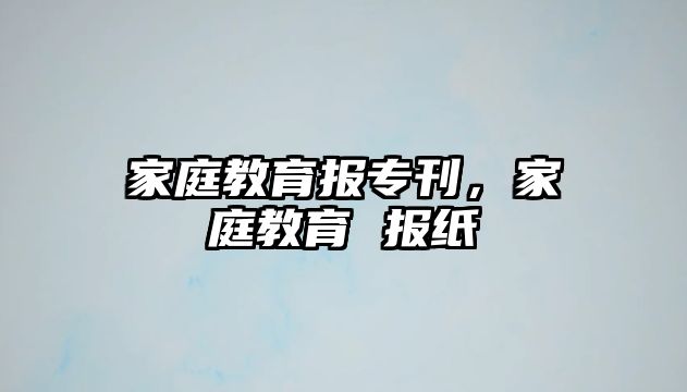 家庭教育報專刊，家庭教育 報紙